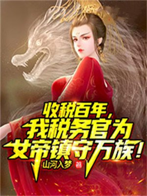 收税百年,我税务官为女帝镇守万族! 山河入梦下载